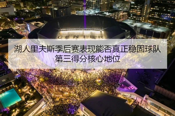 湖人里夫斯季后赛表现能否真正稳固球队第三得分核心地位