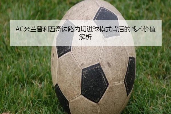 AC米兰普利西奇边路内切进球模式背后的战术价值解析