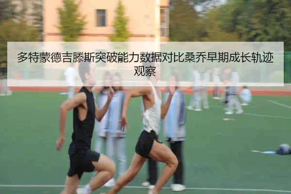 多特蒙德吉滕斯突破能力数据对比桑乔早期成长轨迹观察