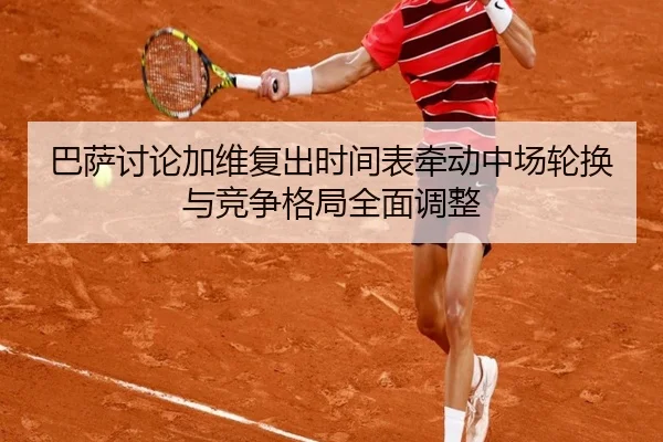 巴萨讨论加维复出时间表牵动中场轮换与竞争格局全面调整