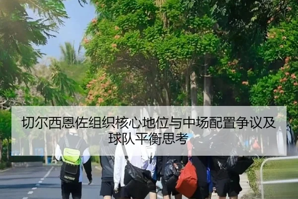 切尔西恩佐组织核心地位与中场配置争议及球队平衡思考