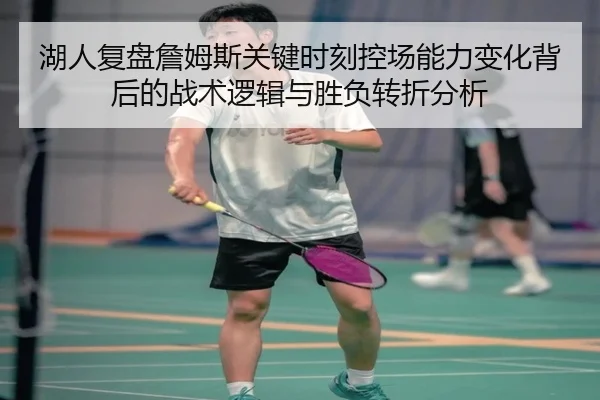 湖人复盘詹姆斯关键时刻控场能力变化背后的战术逻辑与胜负转折分析