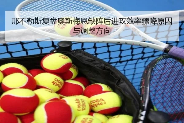 那不勒斯复盘奥斯梅恩缺阵后进攻效率骤降原因与调整方向