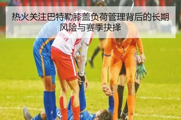 热火关注巴特勒膝盖负荷管理背后的长期风险与赛季抉择