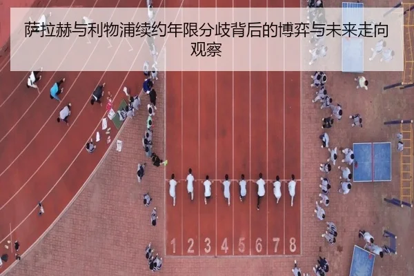 萨拉赫与利物浦续约年限分歧背后的博弈与未来走向观察
