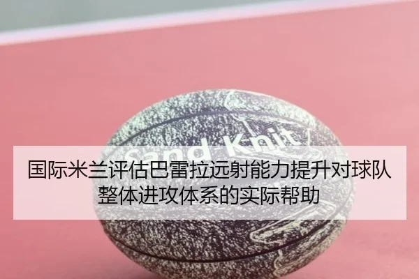 国际米兰评估巴雷拉远射能力提升对球队整体进攻体系的实际帮助