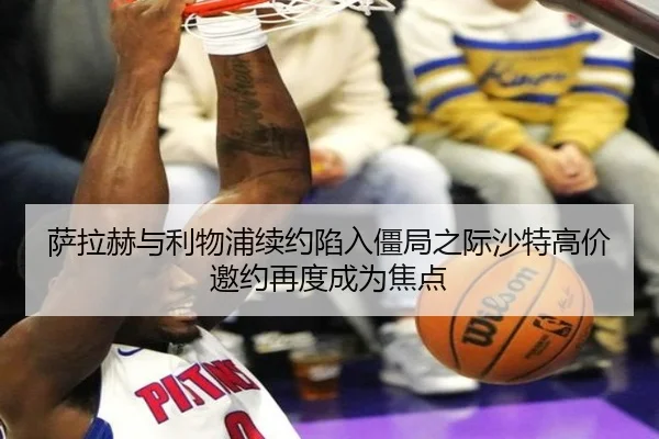 萨拉赫与利物浦续约陷入僵局之际沙特高价邀约再度成为焦点