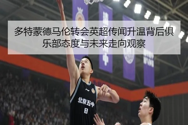 多特蒙德马伦转会英超传闻升温背后俱乐部态度与未来走向观察