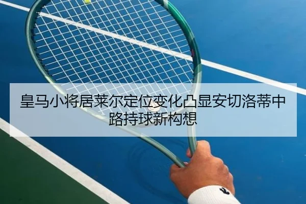 皇马小将居莱尔定位变化凸显安切洛蒂中路持球新构想