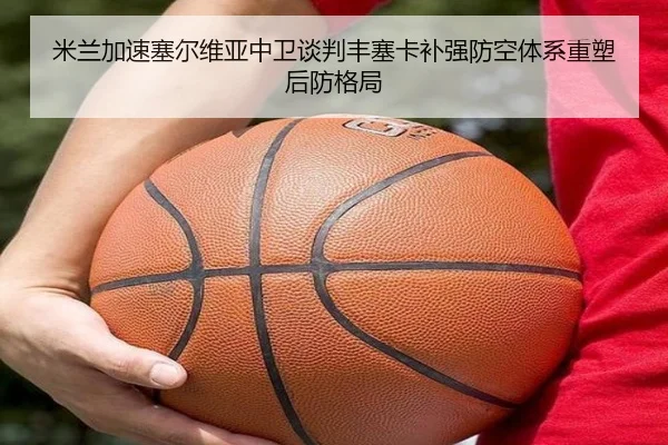 米兰加速塞尔维亚中卫谈判丰塞卡补强防空体系重塑后防格局